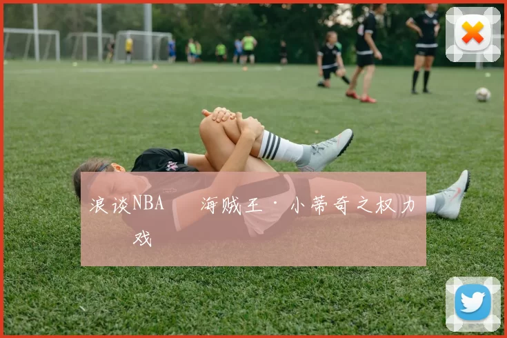 浪谈NBA⑬ 海贼王·小蒂奇之权力游戏