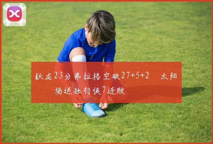 狄龙23分弗拉格空砍27+5+2 太阳主场送独行侠7连败