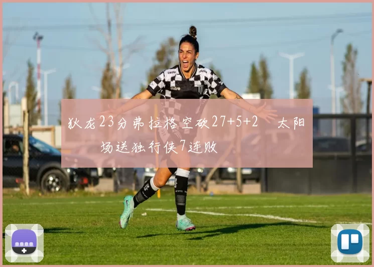 狄龙23分弗拉格空砍27+5+2 太阳主场送独行侠7连败