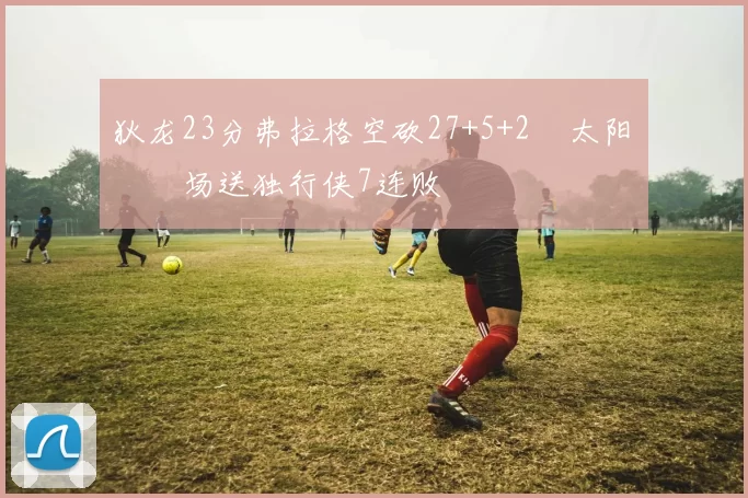 狄龙23分弗拉格空砍27+5+2 太阳主场送独行侠7连败