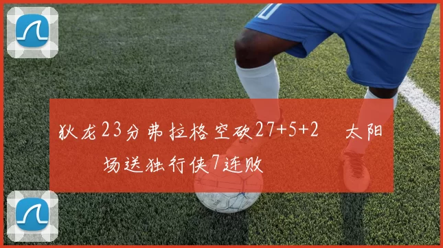 狄龙23分弗拉格空砍27+5+2 太阳主场送独行侠7连败