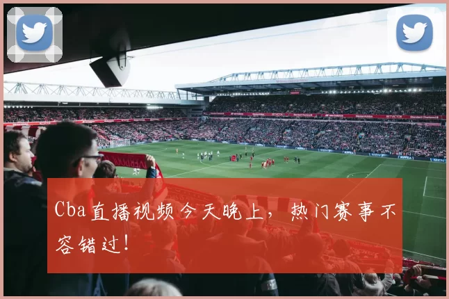 Cba直播视频今天晚上，热门赛事不容错过！