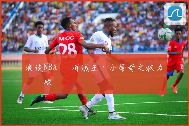 浪谈NBA⑬ 海贼王·小蒂奇之权力游戏