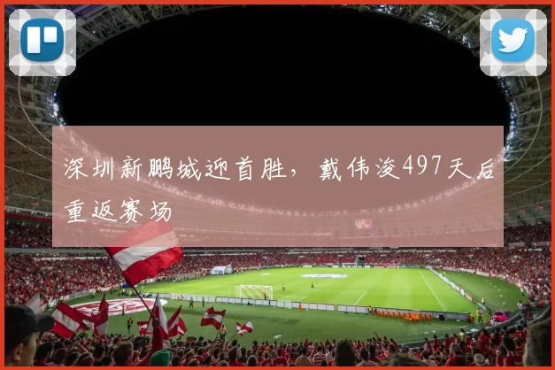 深圳新鹏城迎首胜，戴伟浚497天后重返赛场