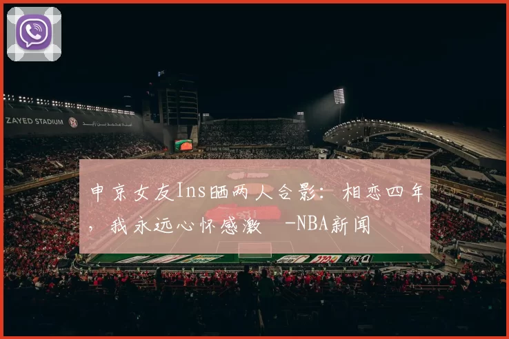 申京女友Ins晒两人合影：相恋四年，我永远心怀感激️-NBA新闻
