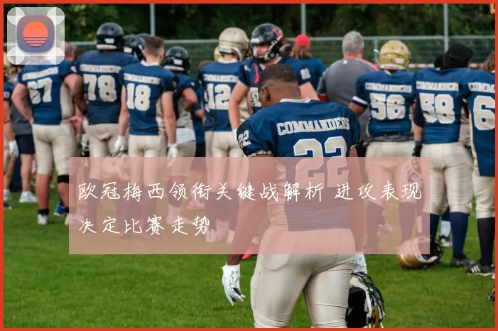 欧冠梅西领衔关键战解析 进攻表现决定比赛走势