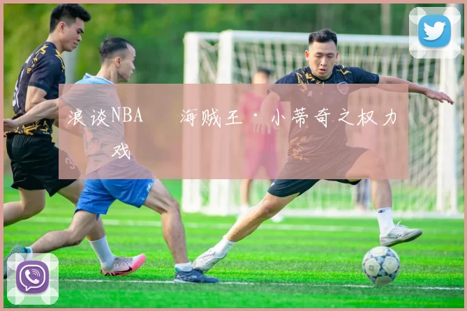 浪谈NBA⑬ 海贼王·小蒂奇之权力游戏
