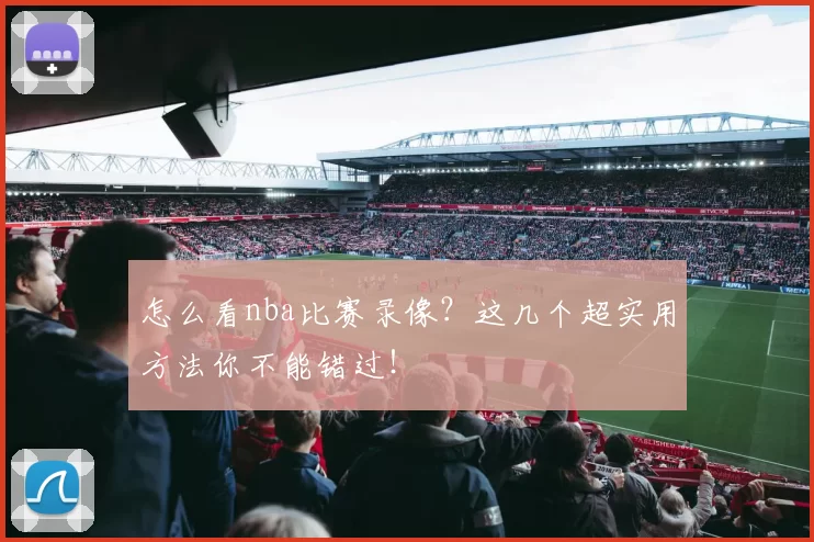 怎么看nba比赛录像？这几个超实用方法你不能错过！