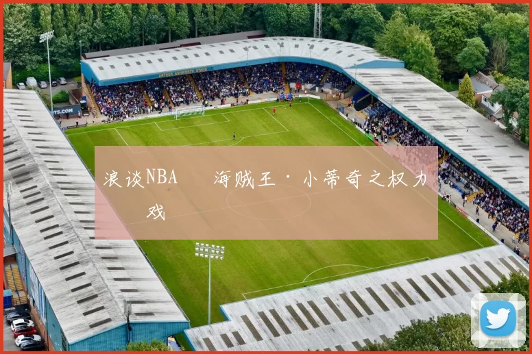 浪谈NBA⑬ 海贼王·小蒂奇之权力游戏