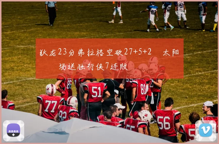 狄龙23分弗拉格空砍27+5+2 太阳主场送独行侠7连败