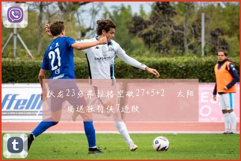 狄龙23分弗拉格空砍27+5+2 太阳主场送独行侠7连败