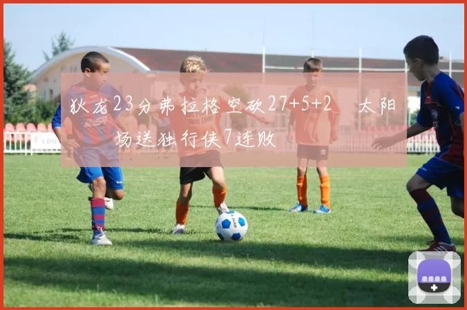 狄龙23分弗拉格空砍27+5+2 太阳主场送独行侠7连败