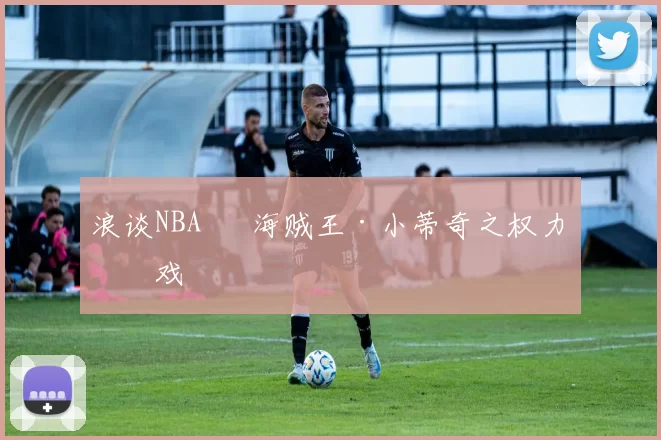 浪谈NBA⑬ 海贼王·小蒂奇之权力游戏