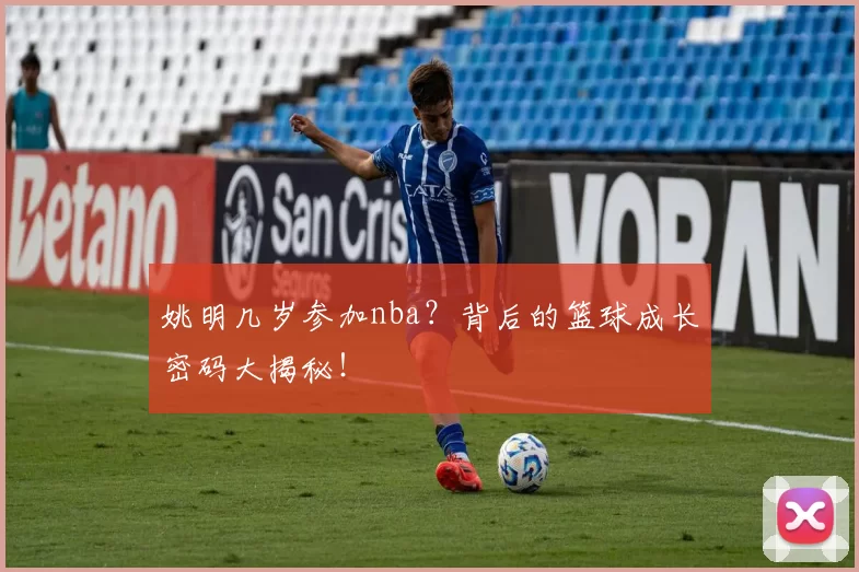 姚明几岁参加nba？背后的篮球成长密码大揭秘！