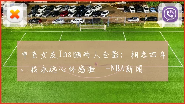 申京女友Ins晒两人合影：相恋四年，我永远心怀感激️-NBA新闻