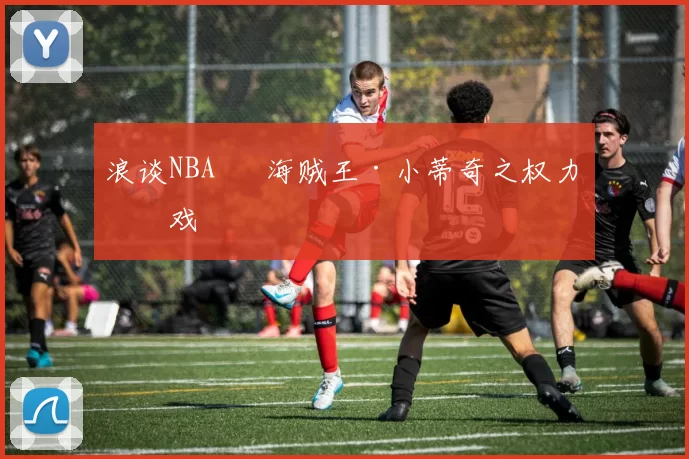 浪谈NBA⑬ 海贼王·小蒂奇之权力游戏