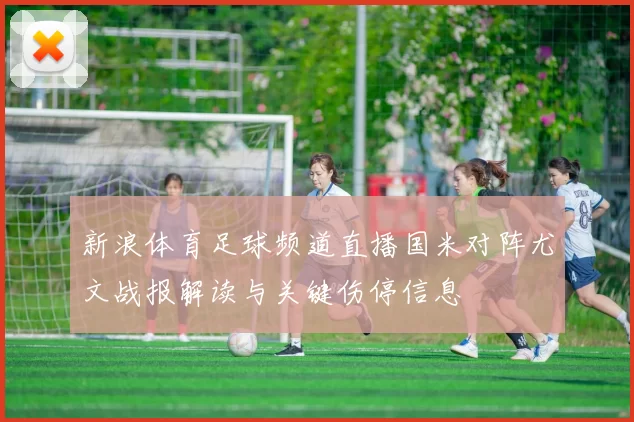 新浪体育足球频道直播国米对阵尤文战报解读与关键伤停信息