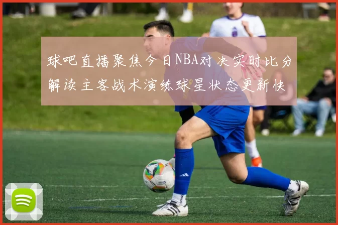 球吧直播聚焦今日NBA对决实时比分解读主客战术演练球星状态更新快