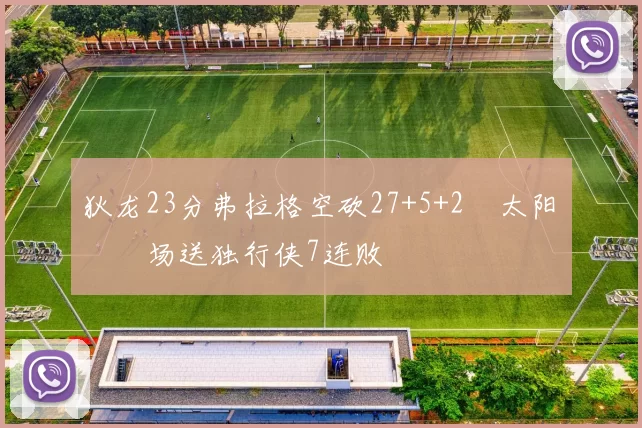 狄龙23分弗拉格空砍27+5+2 太阳主场送独行侠7连败