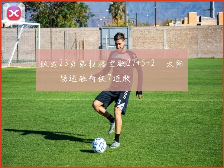 狄龙23分弗拉格空砍27+5+2 太阳主场送独行侠7连败