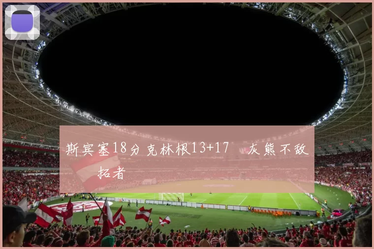 斯宾塞18分克林根13+17 灰熊不敌开拓者