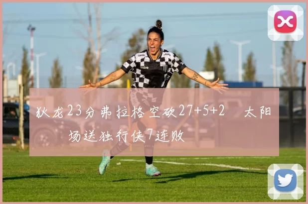 狄龙23分弗拉格空砍27+5+2 太阳主场送独行侠7连败