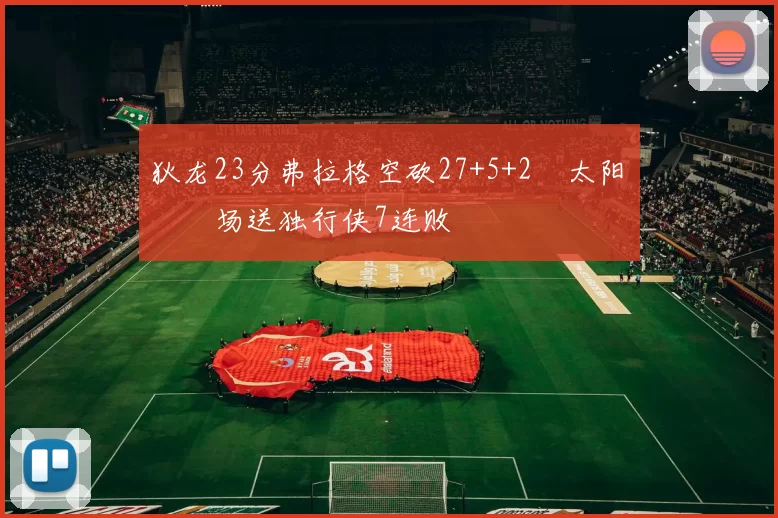 狄龙23分弗拉格空砍27+5+2 太阳主场送独行侠7连败