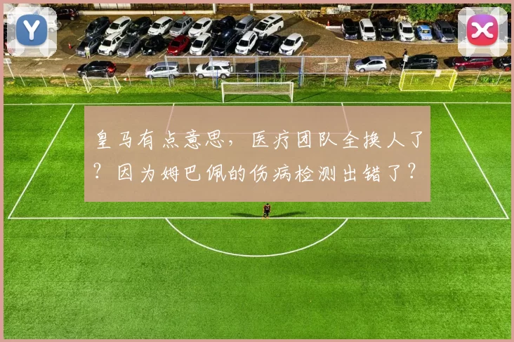 皇马有点意思，医疗团队全换人了？因为姆巴佩的伤病检测出错了？