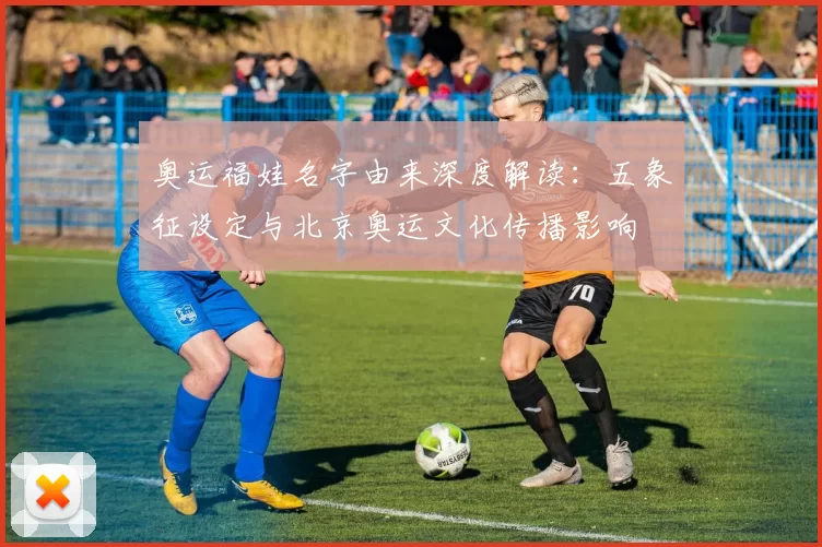 奥运福娃名字由来深度解读：五象征设定与北京奥运文化传播影响