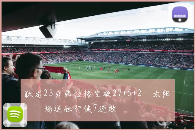 狄龙23分弗拉格空砍27+5+2 太阳主场送独行侠7连败