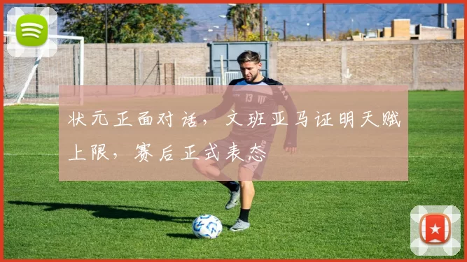 状元正面对话，文班亚马证明天赋上限，赛后正式表态