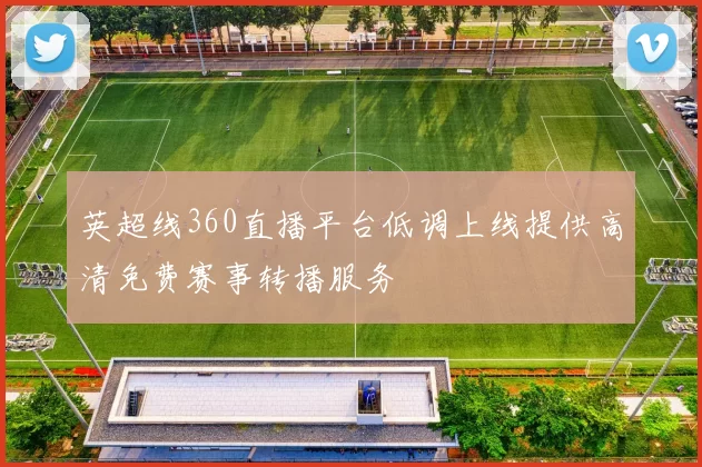 英超线360直播平台低调上线提供高清免费赛事转播服务