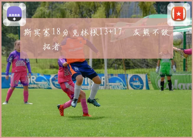 斯宾塞18分克林根13+17 灰熊不敌开拓者