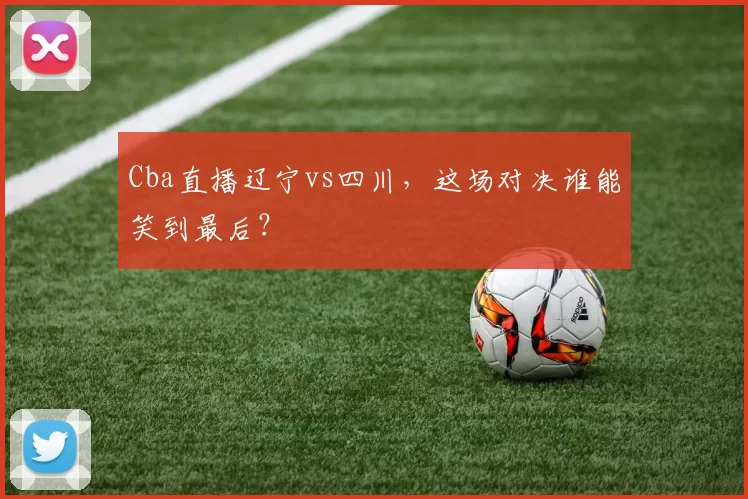 Cba直播辽宁vs四川，这场对决谁能笑到最后？
