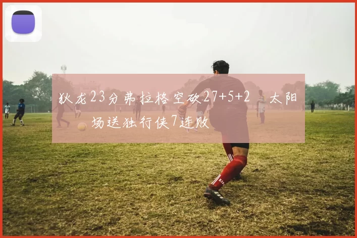 狄龙23分弗拉格空砍27+5+2 太阳主场送独行侠7连败