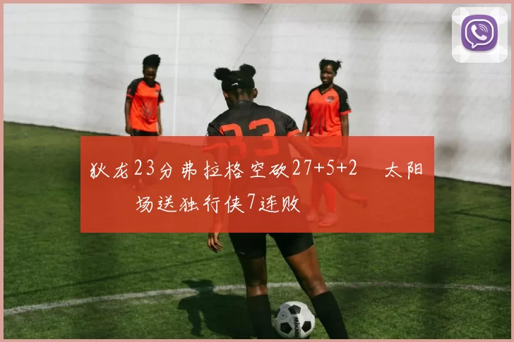 狄龙23分弗拉格空砍27+5+2 太阳主场送独行侠7连败