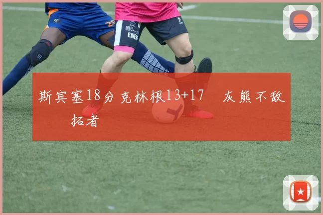 斯宾塞18分克林根13+17 灰熊不敌开拓者