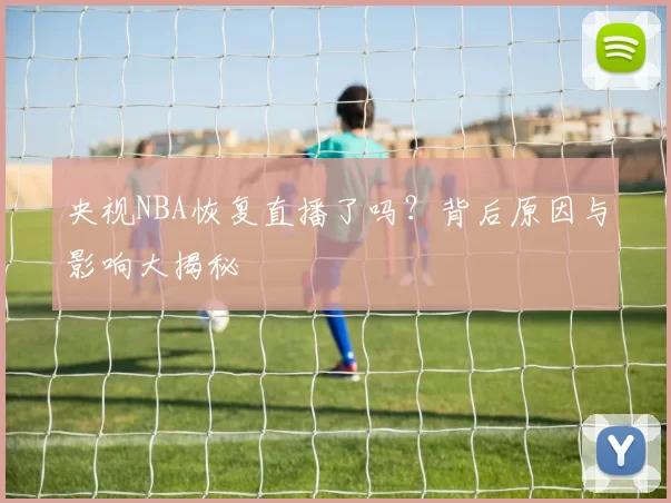 央视NBA恢复直播了吗？背后原因与影响大揭秘