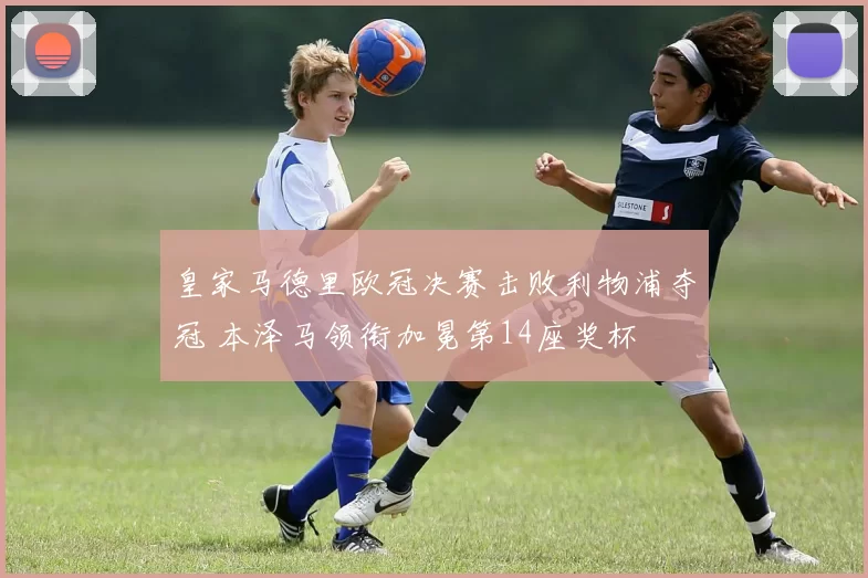 皇家马德里欧冠决赛击败利物浦夺冠 本泽马领衔加冕第14座奖杯