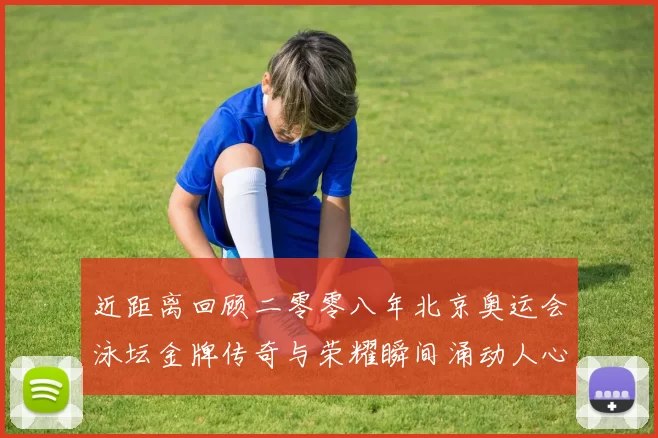 近距离回顾二零零八年北京奥运会泳坛金牌传奇与荣耀瞬间涌动人心