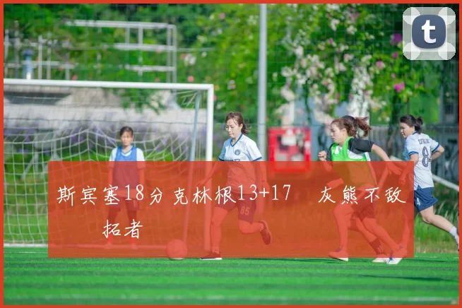 斯宾塞18分克林根13+17 灰熊不敌开拓者