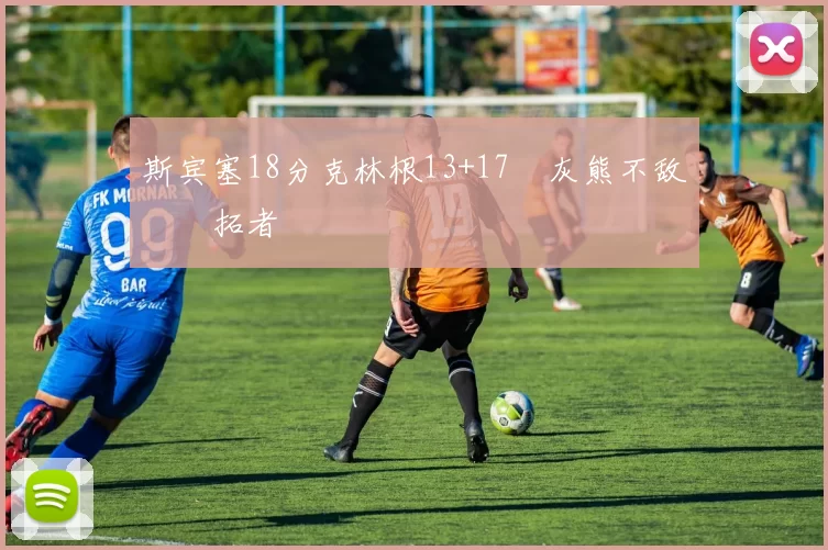 斯宾塞18分克林根13+17 灰熊不敌开拓者