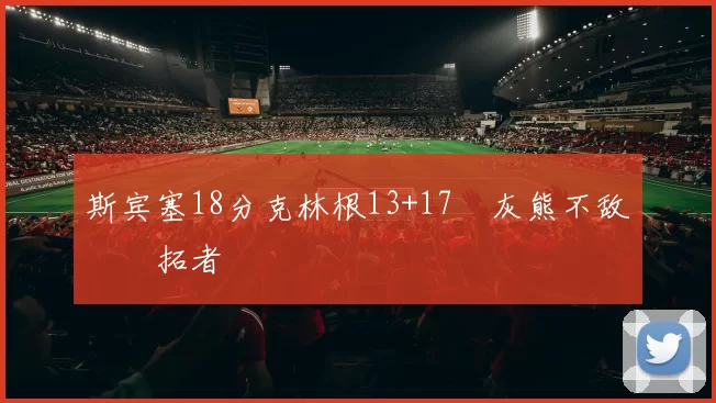 斯宾塞18分克林根13+17 灰熊不敌开拓者