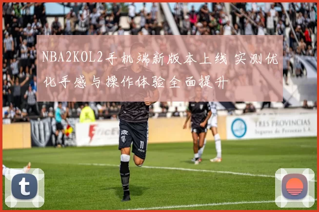NBA2KOL2手机端新版本上线 实测优化手感与操作体验全面提升