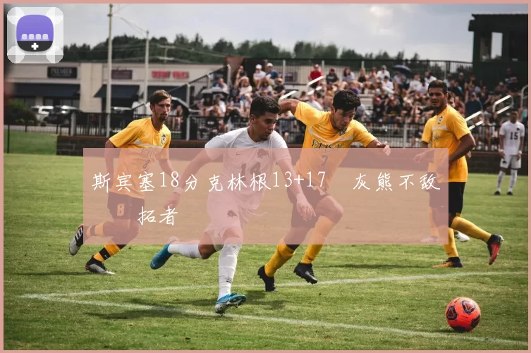 斯宾塞18分克林根13+17 灰熊不敌开拓者