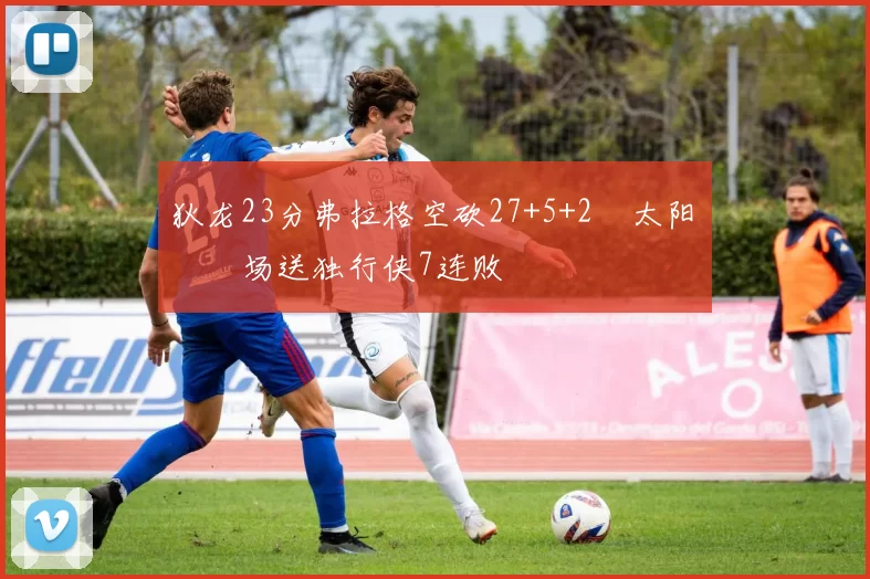 狄龙23分弗拉格空砍27+5+2 太阳主场送独行侠7连败