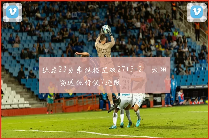 狄龙23分弗拉格空砍27+5+2 太阳主场送独行侠7连败