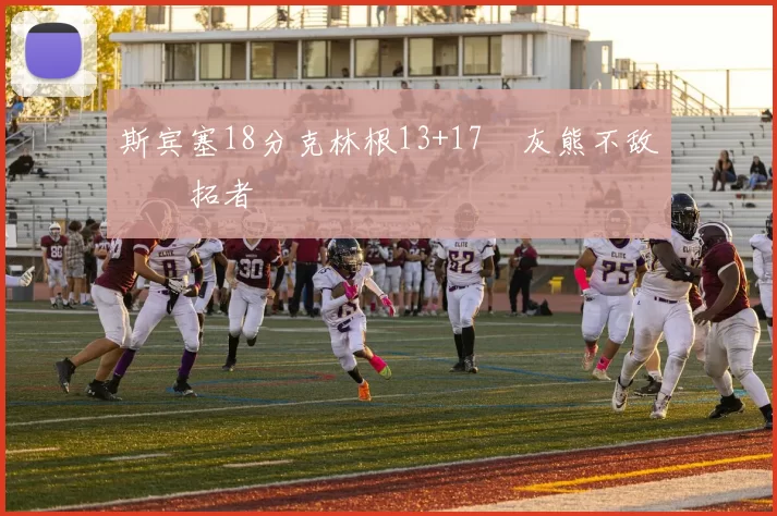 斯宾塞18分克林根13+17 灰熊不敌开拓者