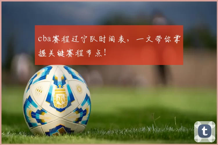 cba赛程辽宁队时间表，一文带你掌握关键赛程节点！