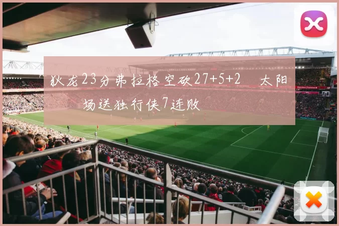 狄龙23分弗拉格空砍27+5+2 太阳主场送独行侠7连败